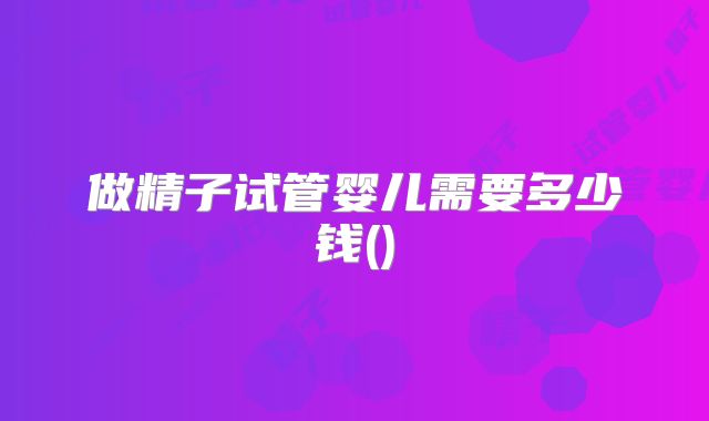 做精子试管婴儿需要多少钱()