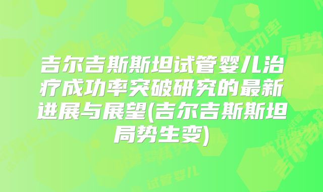 吉尔吉斯斯坦试管婴儿治疗成功率突破研究的最新进展与展望(吉尔吉斯斯坦局势生变)