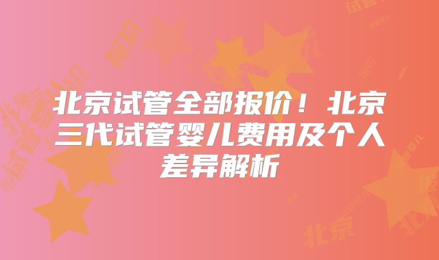 北京试管全部报价！北京三代试管婴儿费用及个人差异解析
