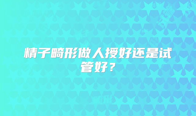 精子畸形做人授好还是试管好？