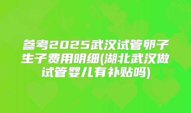 参考2025武汉试管卵子生子费用明细(湖北武汉做试管婴儿有补贴吗)