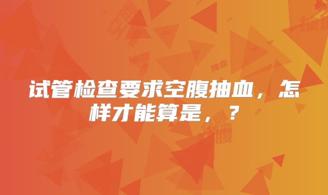 试管检查要求空腹抽血,怎样才能算是,?
