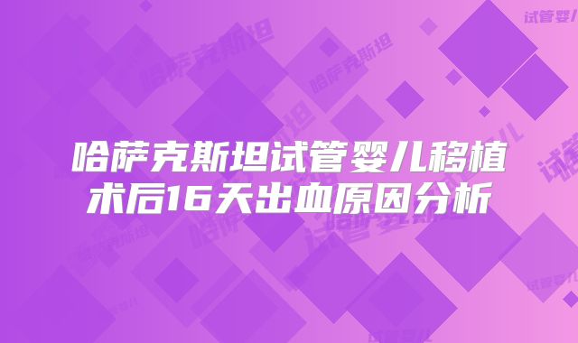 哈萨克斯坦试管婴儿移植术后16天出血原因分析