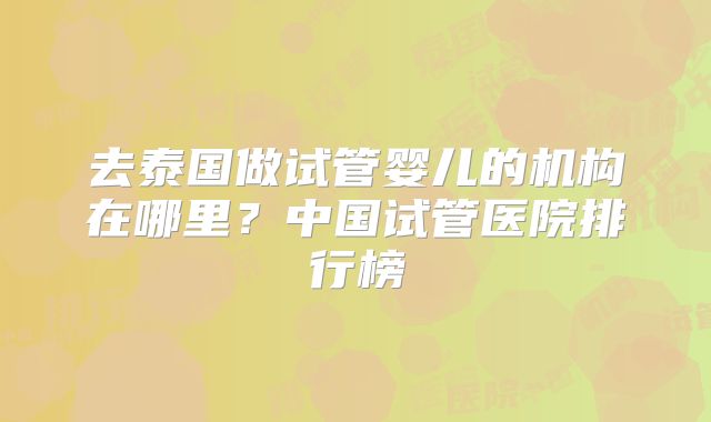 去泰国做试管婴儿的机构在哪里?中国试管医院排行榜