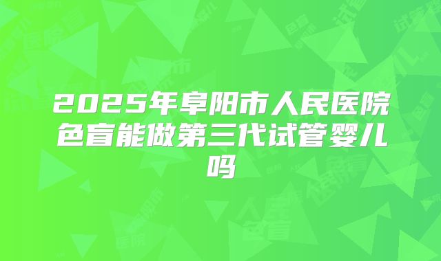 2025年阜阳市人民医院色盲能做第三代试管婴儿吗