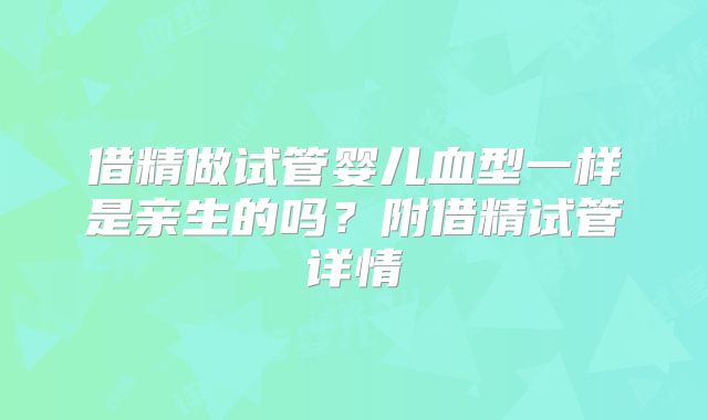 借精做试管婴儿血型一样是亲生的吗?附借精试管详情