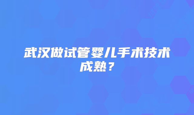 武汉做试管婴儿手术技术成熟？