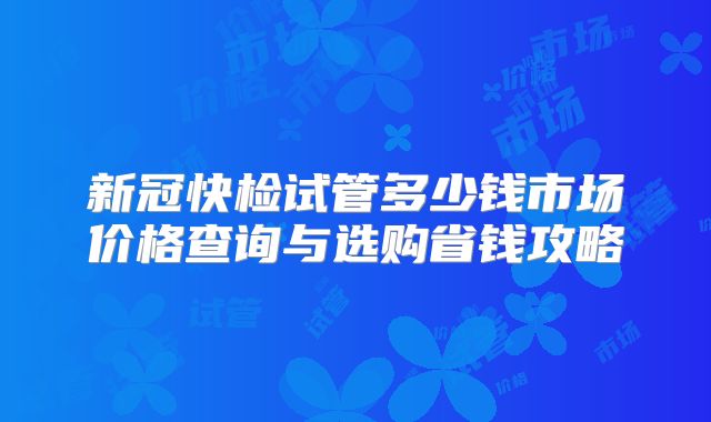 新冠快检试管多少钱市场价格查询与选购省钱攻略