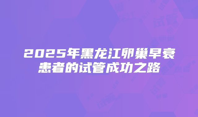2025年黑龙江卵巢早衰患者的试管成功之路