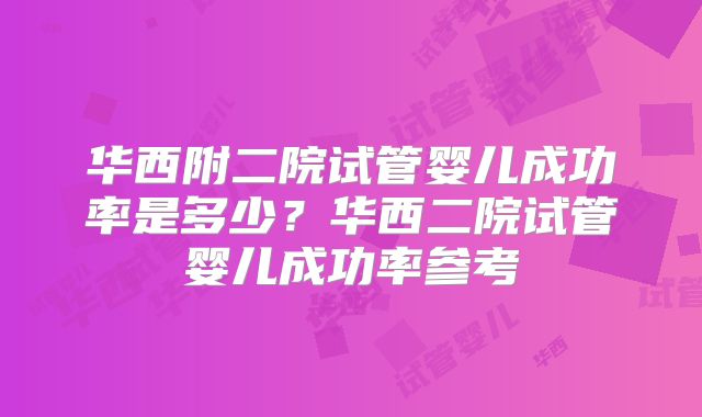 华西附二院试管婴儿成功率是多少？华西二院试管婴儿成功率参考