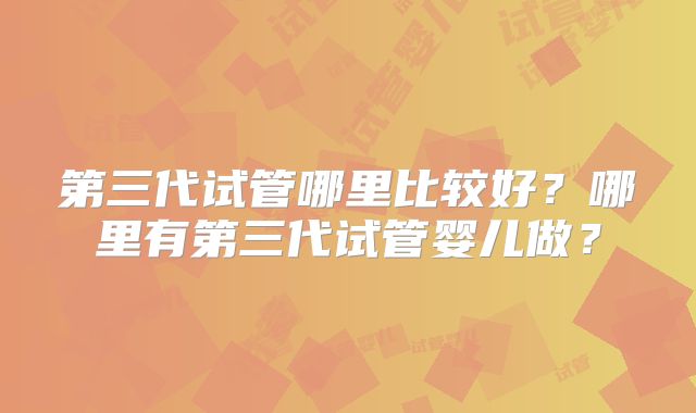 第三代试管哪里比较好？哪里有第三代试管婴儿做？