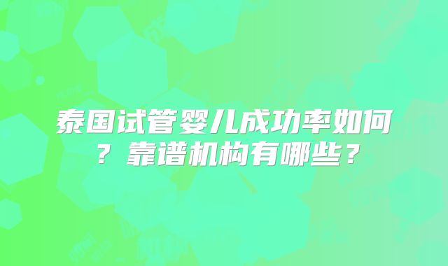 泰国试管婴儿成功率如何？靠谱机构有哪些？