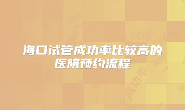 海口试管成功率比较高的医院预约流程