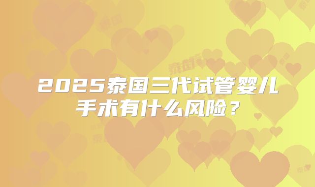 2025泰国三代试管婴儿手术有什么风险？