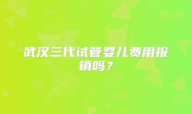 武汉三代试管婴儿费用报销吗？
