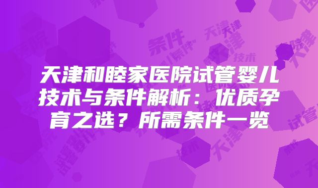 天津和睦家医院试管婴儿技术与条件解析：优质孕育之选？所需条件一览