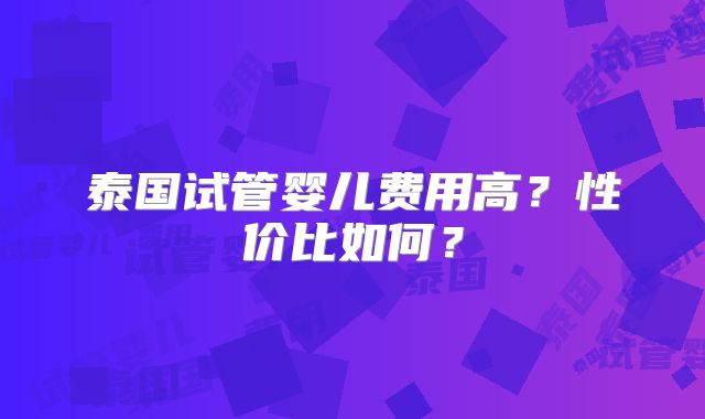 泰国试管婴儿费用高？性价比如何？