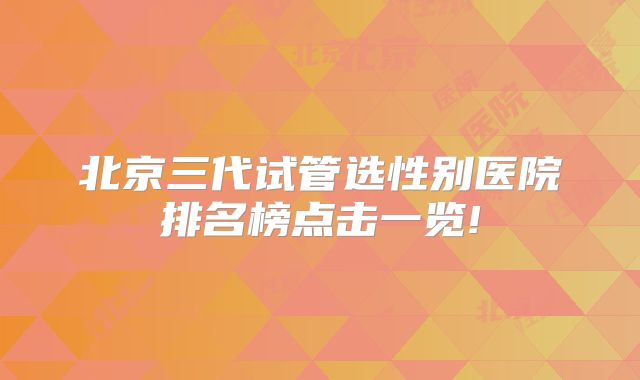北京三代试管选性别医院排名榜点击一览!