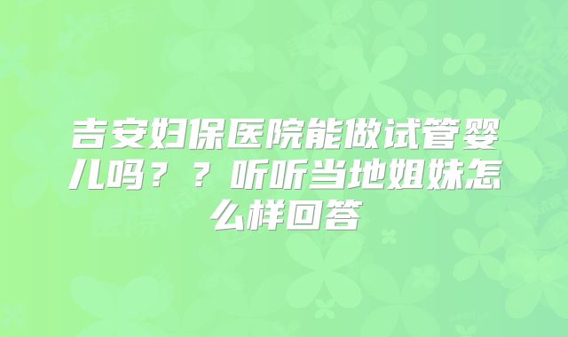 吉安妇保医院能做试管婴儿吗？？听听当地姐妹怎么样回答
