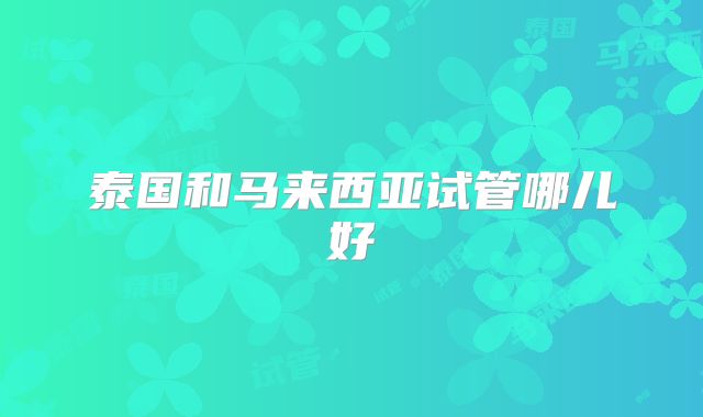 泰国和马来西亚试管哪儿好
