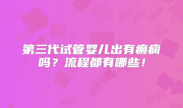 第三代试管婴儿出有癫痫吗?流程都有哪些!