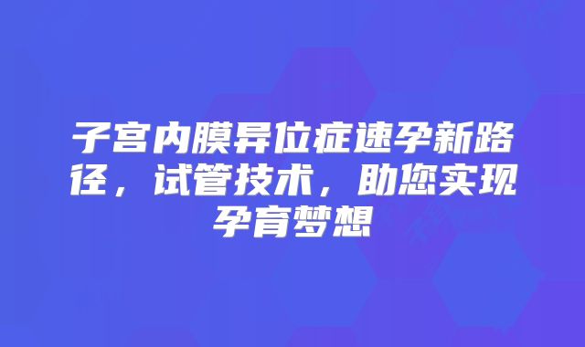 子宫内膜异位症速孕新路径，试管技术，助您实现孕育梦想