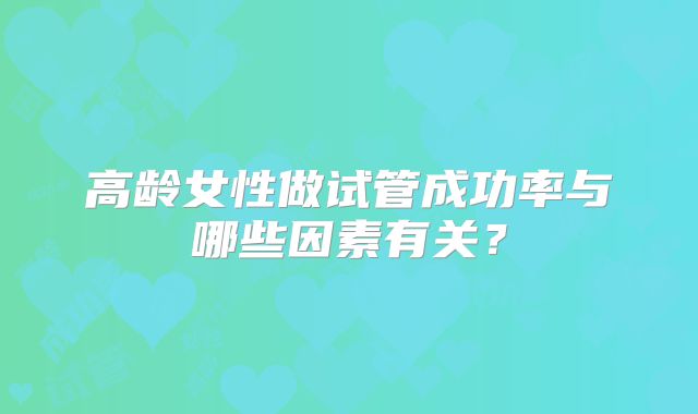 高龄女性做试管成功率与哪些因素有关？