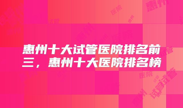 惠州十大试管医院排名前三,惠州十大医院排名榜
