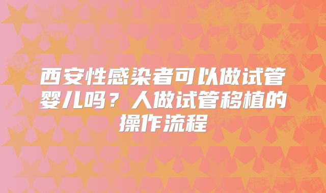 西安性感染者可以做试管婴儿吗？人做试管移植的操作流程