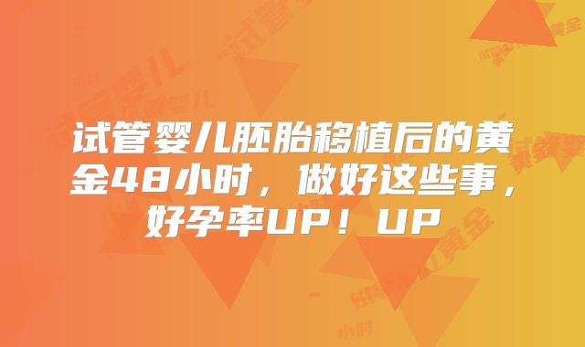 试管婴儿胚胎移植后的黄金48小时，做好这些事，好孕率UP！UP