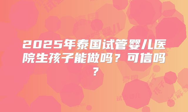 2025年泰国试管婴儿医院生孩子能做吗？可信吗？