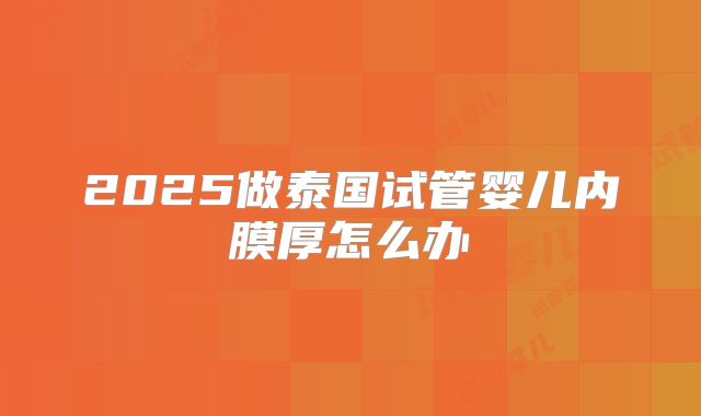2025做泰国试管婴儿内膜厚怎么办