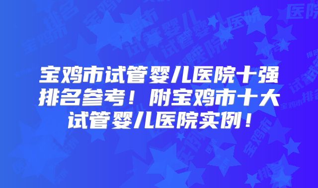宝鸡市试管婴儿医院十强排名参考！附宝鸡市十大试管婴儿医院实例！