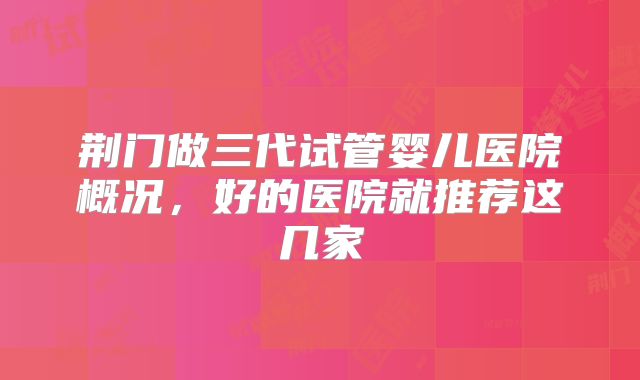 荆门做三代试管婴儿医院概况，好的医院就推荐这几家