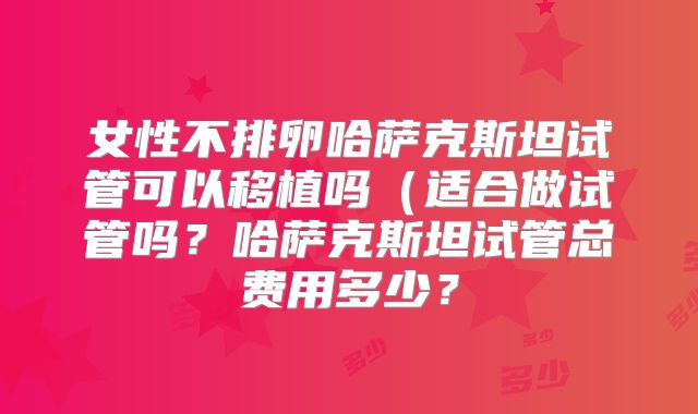 女性不排卵哈萨克斯坦试管可以移植吗（适合做试管吗？哈萨克斯坦试管总费用多少？