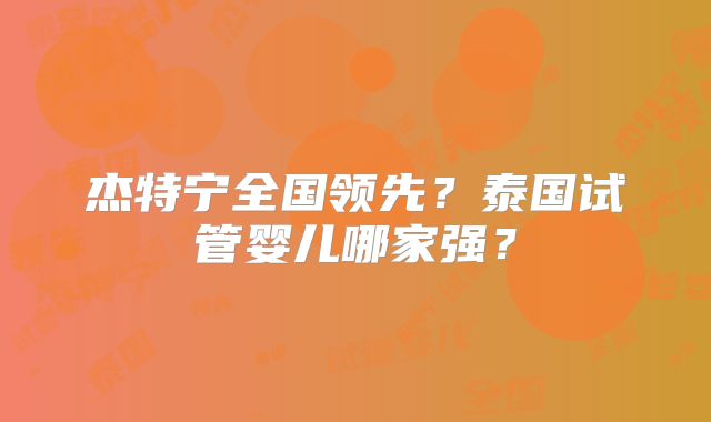 杰特宁全国领先?泰国试管婴儿哪家强?