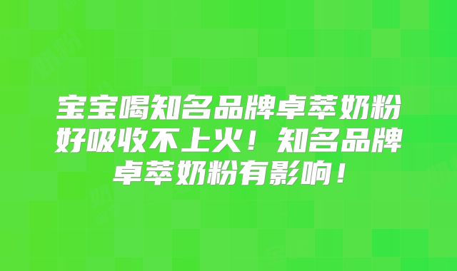 宝宝喝知名品牌卓萃奶粉好吸收不上火!知名品牌卓萃奶粉有影响!
