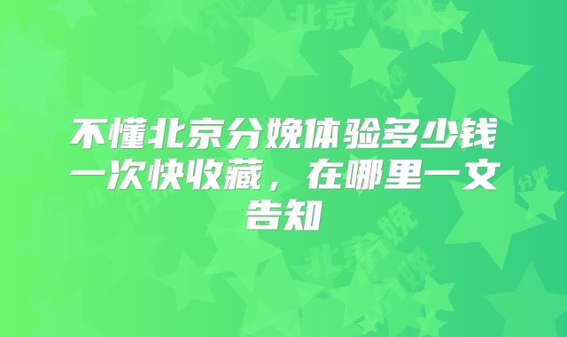 不懂北京分娩体验多少钱一次快收藏，在哪里一文告知