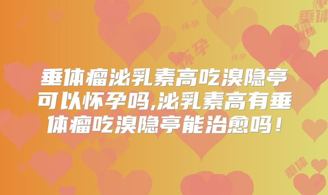 垂体瘤泌乳素高吃溴隐亭可以怀孕吗,泌乳素高有垂体瘤吃溴隐亭能治愈吗!