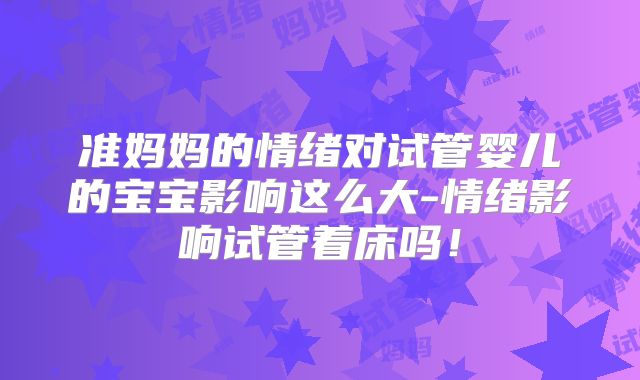 准妈妈的情绪对试管婴儿的宝宝影响这么大-情绪影响试管着床吗！