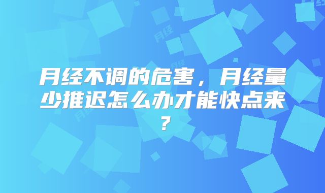 月经不调的危害,月经量少推迟怎么办才能快点来?