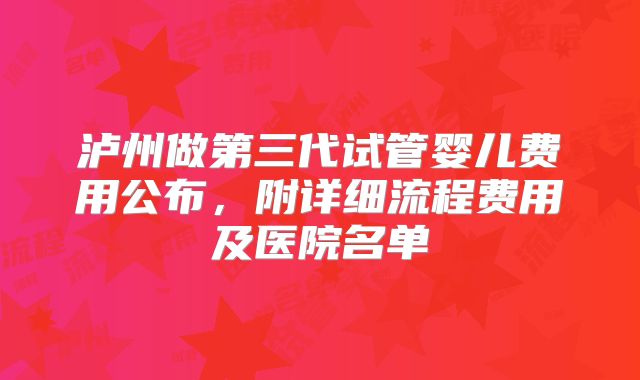 泸州做第三代试管婴儿费用公布，附详细流程费用及医院名单