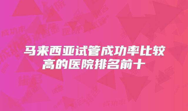马来西亚试管成功率比较高的医院排名前十