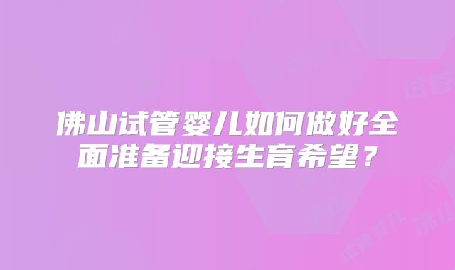 佛山试管婴儿如何做好全面准备迎接生育希望？