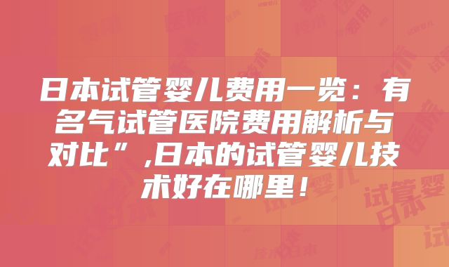 日本试管婴儿费用一览：有名气试管医院费用解析与对比”,日本的试管婴儿技术好在哪里！