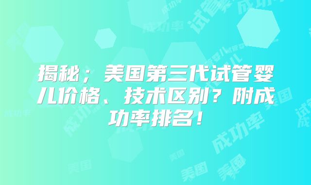 揭秘;美国第三代试管婴儿价格、技术区别?附成功率排名!
