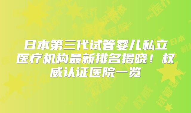 日本第三代试管婴儿私立医疗机构最新排名揭晓！权威认证医院一览