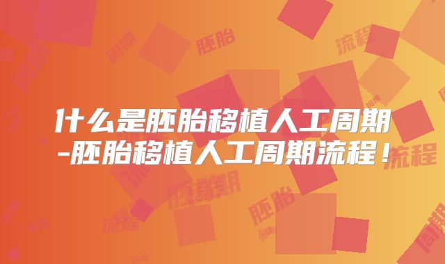 什么是胚胎移植人工周期-胚胎移植人工周期流程!