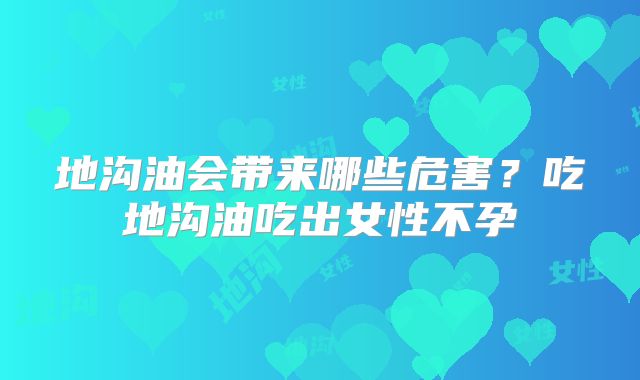 地沟油会带来哪些危害？吃地沟油吃出女性不孕