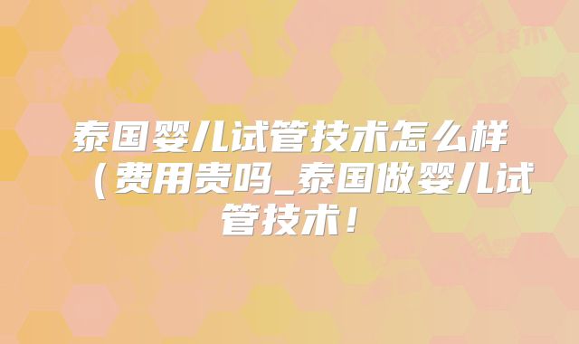 泰国婴儿试管技术怎么样(费用贵吗_泰国做婴儿试管技术!
